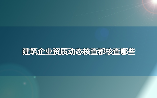 建筑企业资质动态核查都核查哪些