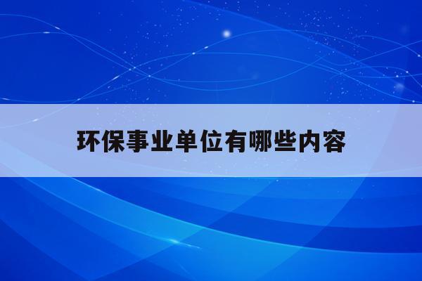 环保事业单位有哪些内容(环保事业单位有哪些内容呢)