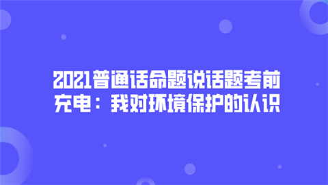 2021普通话命题说话题考前充电：我对环境保护的认识.png