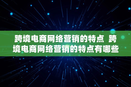 跨境电商网络营销的特点  跨境电商网络营销的特点有哪些