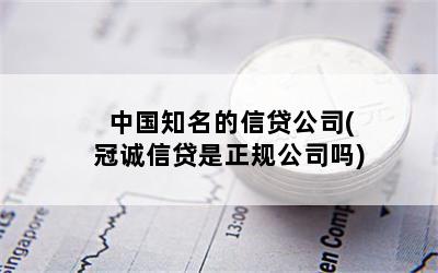 中国知名的信贷公司(冠诚信贷是正规公司吗)