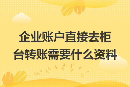 企业账户直接去柜台转账需要什么资料