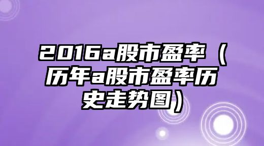 2016a股市盈率（历年a股市盈率历史走势图）