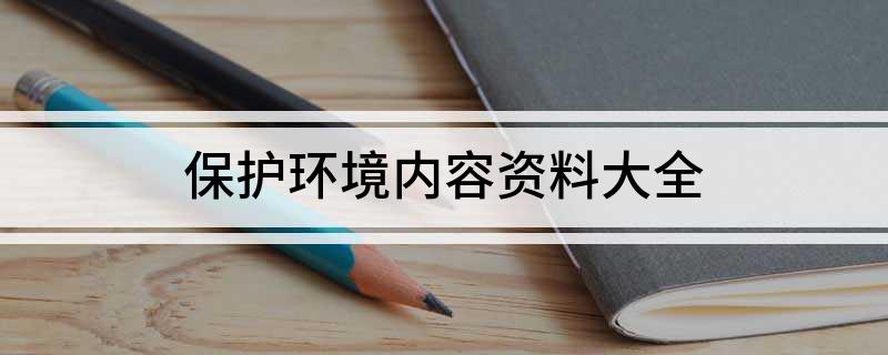 保护环境的内容大全内容_保护环境内容资料100条_有关保护环境的内容